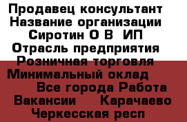 Продавец-консультант › Название организации ­ Сиротин О.В, ИП › Отрасль предприятия ­ Розничная торговля › Минимальный оклад ­ 35 000 - Все города Работа » Вакансии   . Карачаево-Черкесская респ.